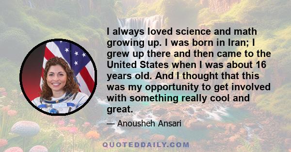 I always loved science and math growing up. I was born in Iran; I grew up there and then came to the United States when I was about 16 years old. And I thought that this was my opportunity to get involved with something 