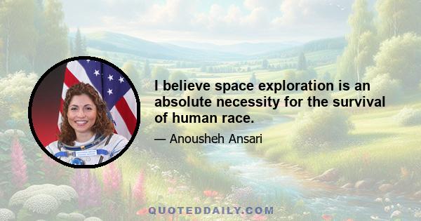 I believe space exploration is an absolute necessity for the survival of human race.