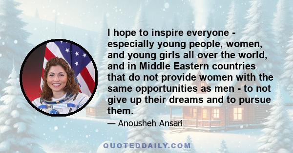 I hope to inspire everyone - especially young people, women, and young girls all over the world, and in Middle Eastern countries that do not provide women with the same opportunities as men - to not give up their dreams 