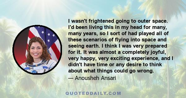 I wasn't frightened going to outer space. I'd been living this in my head for many, many years, so I sort of had played all of these scenarios of flying into space and seeing earth. I think I was very prepared for it.