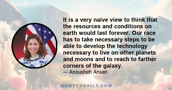 It is a very naive view to think that the resources and conditions on earth would last forever. Our race has to take necessary steps to be able to develop the technology necessary to live on other planets and moons and