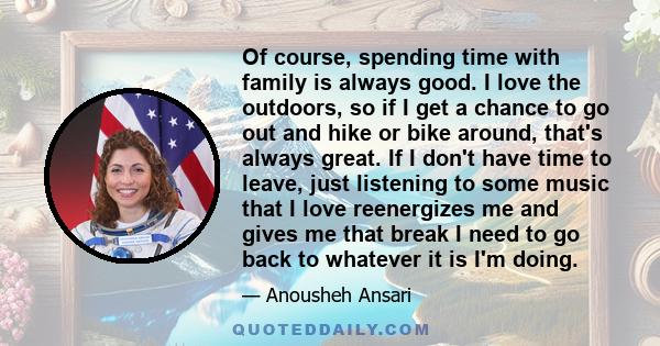 Of course, spending time with family is always good. I love the outdoors, so if I get a chance to go out and hike or bike around, that's always great. If I don't have time to leave, just listening to some music that I