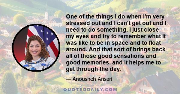 One of the things I do when I'm very stressed out and I can't get out and I need to do something, I just close my eyes and try to remember what it was like to be in space and to float around. And that sort of brings