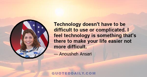 Technology doesn't have to be difficult to use or complicated. I feel technology is something that's there to make your life easier not more difficult.