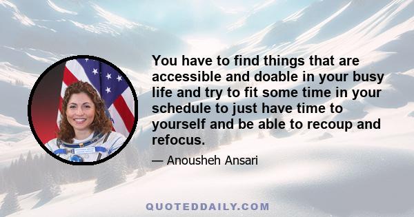 You have to find things that are accessible and doable in your busy life and try to fit some time in your schedule to just have time to yourself and be able to recoup and refocus.