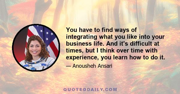 You have to find ways of integrating what you like into your business life. And it's difficult at times, but I think over time with experience, you learn how to do it.