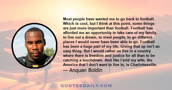 Most people have wanted me to go back to football. Which is cool, but I think at this point, some things are just more important than football. Football has afforded me an opportunity to take care of my family, to live