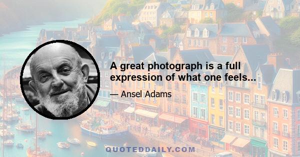 A great photograph is a full expression of what one feels...