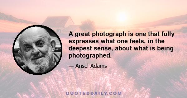 A great photograph is one that fully expresses what one feels, in the deepest sense, about what is being photographed.