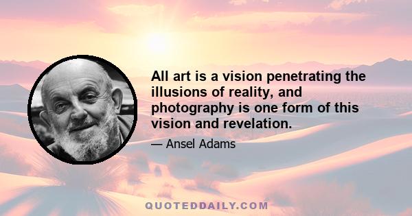 All art is a vision penetrating the illusions of reality, and photography is one form of this vision and revelation.