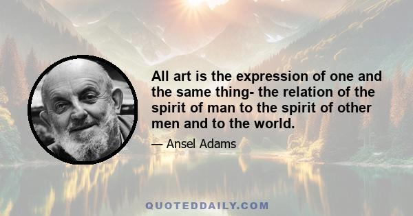 All art is the expression of one and the same thing- the relation of the spirit of man to the spirit of other men and to the world.