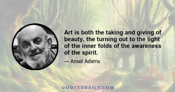 Art is both the taking and giving of beauty, the turning out to the light of the inner folds of the awareness of the spirit.