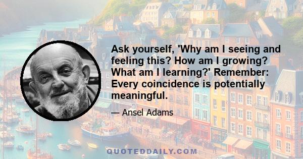 Ask yourself, 'Why am I seeing and feeling this? How am I growing? What am I learning?' Remember: Every coincidence is potentially meaningful.