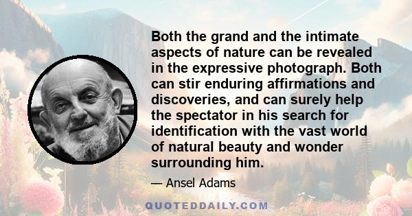 Both the grand and the intimate aspects of nature can be revealed in the expressive photograph. Both can stir enduring affirmations and discoveries, and can surely help the spectator in his search for identification