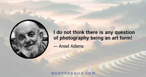 I do not think there is any question of photography being an art form!