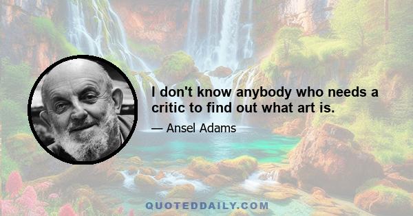 I don't know anybody who needs a critic to find out what art is.