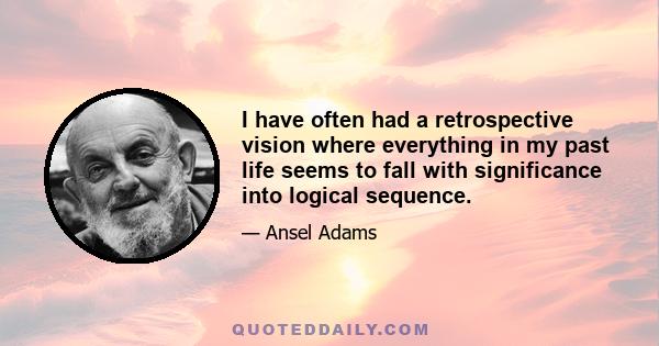 I have often had a retrospective vision where everything in my past life seems to fall with significance into logical sequence.