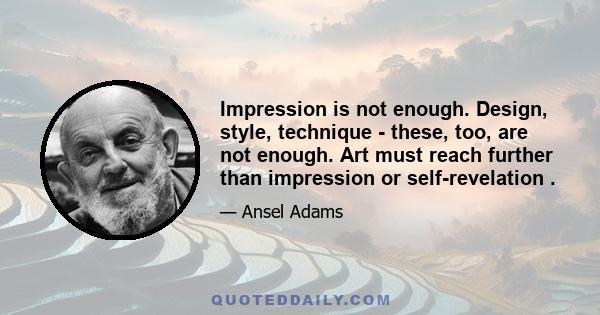 Impression is not enough. Design, style, technique - these, too, are not enough. Art must reach further than impression or self-revelation .