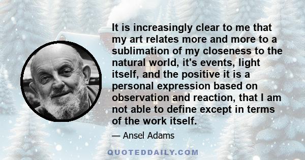 It is increasingly clear to me that my art relates more and more to a sublimation of my closeness to the natural world, it's events, light itself, and the positive it is a personal expression based on observation and