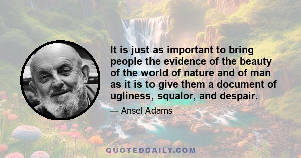 It is just as important to bring people the evidence of the beauty of the world of nature and of man as it is to give them a document of ugliness, squalor, and despair.