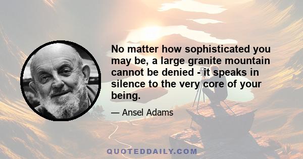 No matter how sophisticated you may be, a large granite mountain cannot be denied - it speaks in silence to the very core of your being.