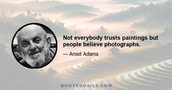 Not everybody trusts paintings but people believe photographs.