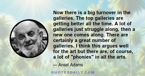 Now there is a big turnover in the galleries. The top galleries are getting better all the time. A lot of galleries just struggle along, then a new one comes along. There are certainly a great number of galleries. I