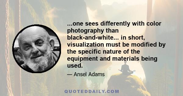 ...one sees differently with color photography than black-and-white... in short, visualization must be modified by the specific nature of the equipment and materials being used.