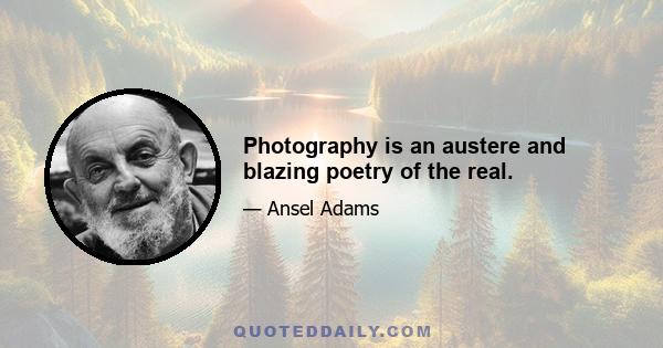 Photography is an austere and blazing poetry of the real.