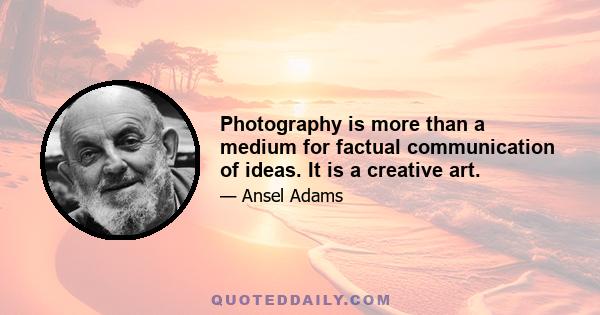 Photography is more than a medium for factual communication of ideas. It is a creative art.