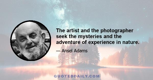 The artist and the photographer seek the mysteries and the adventure of experience in nature.