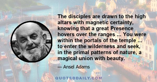 The disciples are drawn to the high altars with magnetic certainty, knowing that a great Presence hovers over the ranges ... You were within the portals of the temple ... to enter the wilderness and seek, in the primal