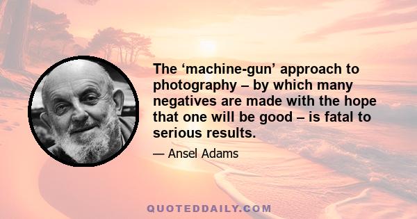 The ‘machine-gun’ approach to photography – by which many negatives are made with the hope that one will be good – is fatal to serious results.