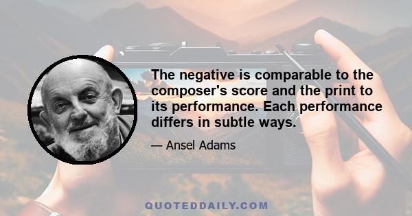 The negative is comparable to the composer's score and the print to its performance. Each performance differs in subtle ways.