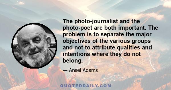 The photo-journalist and the photo-poet are both important. The problem is to separate the major objectives of the various groups and not to attribute qualities and intentions where they do not belong.