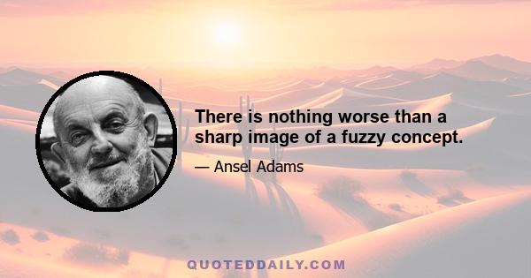 There is nothing worse than a sharp image of a fuzzy concept.