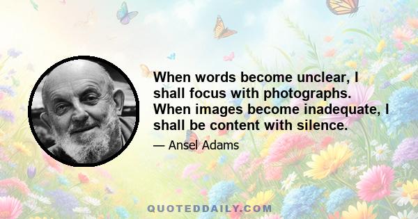 When words become unclear, I shall focus with photographs. When images become inadequate, I shall be content with silence.