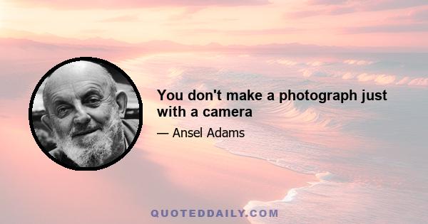 You don't make a photograph just with a camera