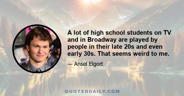 A lot of high school students on TV and in Broadway are played by people in their late 20s and even early 30s. That seems weird to me.