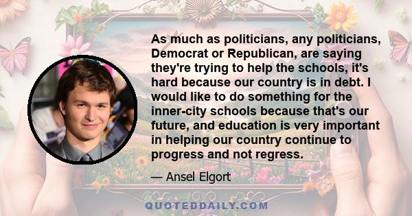 As much as politicians, any politicians, Democrat or Republican, are saying they're trying to help the schools, it's hard because our country is in debt. I would like to do something for the inner-city schools because