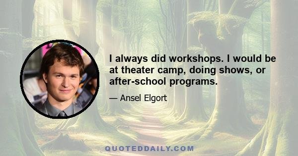 I always did workshops. I would be at theater camp, doing shows, or after-school programs.