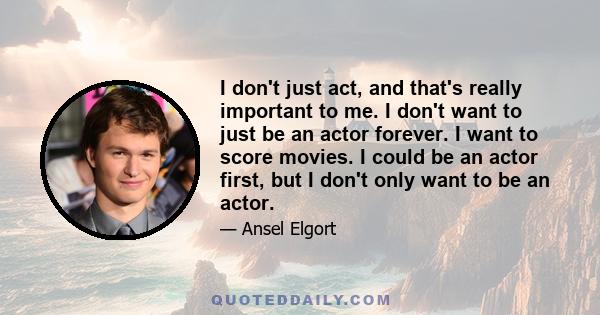 I don't just act, and that's really important to me. I don't want to just be an actor forever. I want to score movies. I could be an actor first, but I don't only want to be an actor.