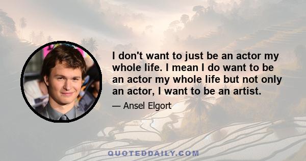 I don't want to just be an actor my whole life. I mean I do want to be an actor my whole life but not only an actor, I want to be an artist.