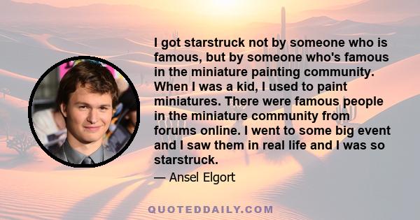 I got starstruck not by someone who is famous, but by someone who's famous in the miniature painting community. When I was a kid, I used to paint miniatures. There were famous people in the miniature community from