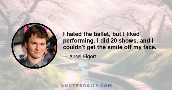 I hated the ballet, but I liked performing. I did 20 shows, and I couldn't get the smile off my face.