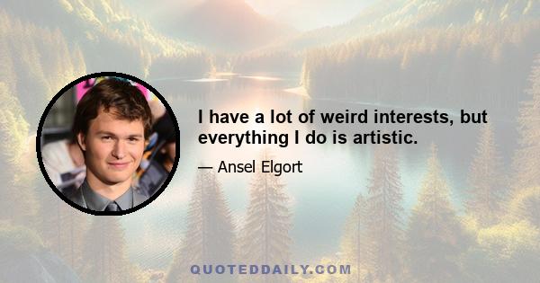 I have a lot of weird interests, but everything I do is artistic.