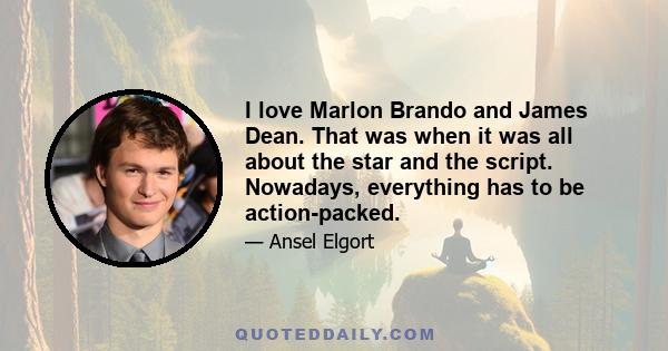 I love Marlon Brando and James Dean. That was when it was all about the star and the script. Nowadays, everything has to be action-packed.