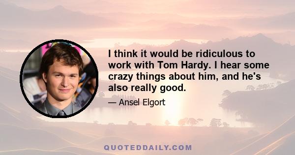 I think it would be ridiculous to work with Tom Hardy. I hear some crazy things about him, and he's also really good.