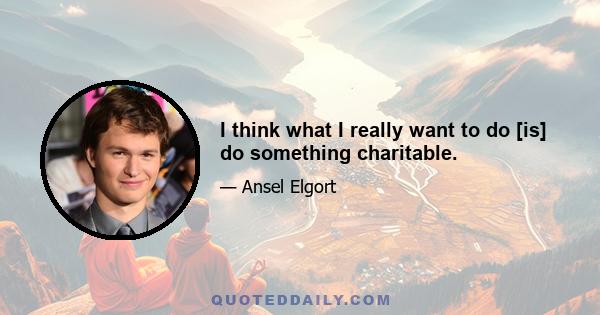 I think what I really want to do [is] do something charitable.