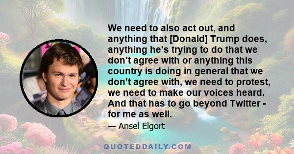 We need to also act out, and anything that [Donald] Trump does, anything he's trying to do that we don't agree with or anything this country is doing in general that we don't agree with, we need to protest, we need to